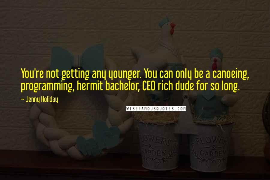 Jenny Holiday Quotes: You're not getting any younger. You can only be a canoeing, programming, hermit bachelor, CEO rich dude for so long.