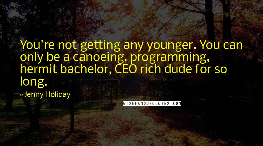 Jenny Holiday Quotes: You're not getting any younger. You can only be a canoeing, programming, hermit bachelor, CEO rich dude for so long.