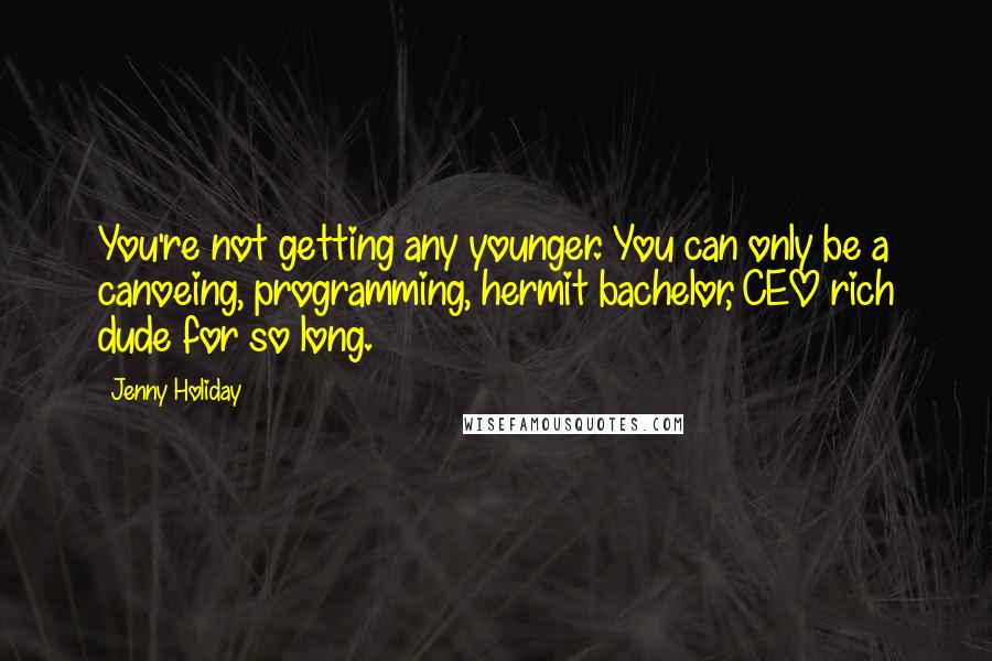 Jenny Holiday Quotes: You're not getting any younger. You can only be a canoeing, programming, hermit bachelor, CEO rich dude for so long.
