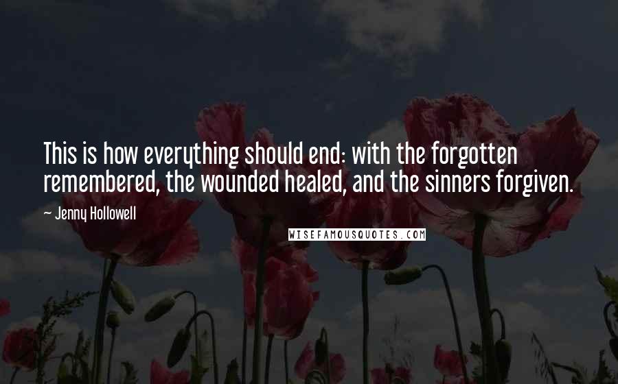 Jenny Hollowell Quotes: This is how everything should end: with the forgotten remembered, the wounded healed, and the sinners forgiven.