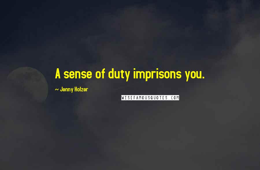 Jenny Holzer Quotes: A sense of duty imprisons you.