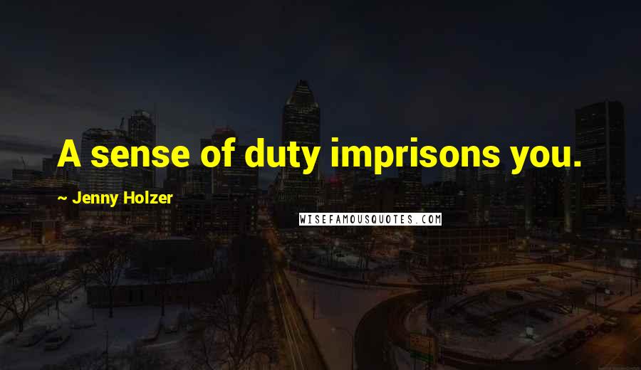 Jenny Holzer Quotes: A sense of duty imprisons you.