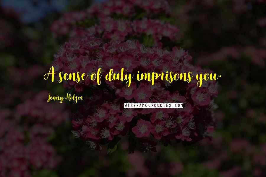 Jenny Holzer Quotes: A sense of duty imprisons you.