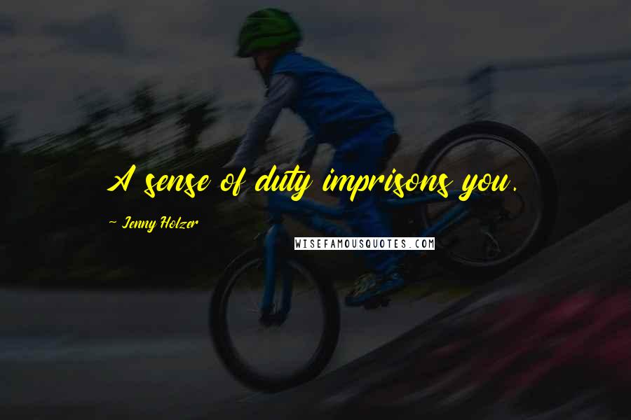 Jenny Holzer Quotes: A sense of duty imprisons you.