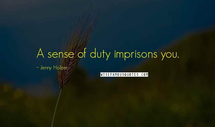 Jenny Holzer Quotes: A sense of duty imprisons you.