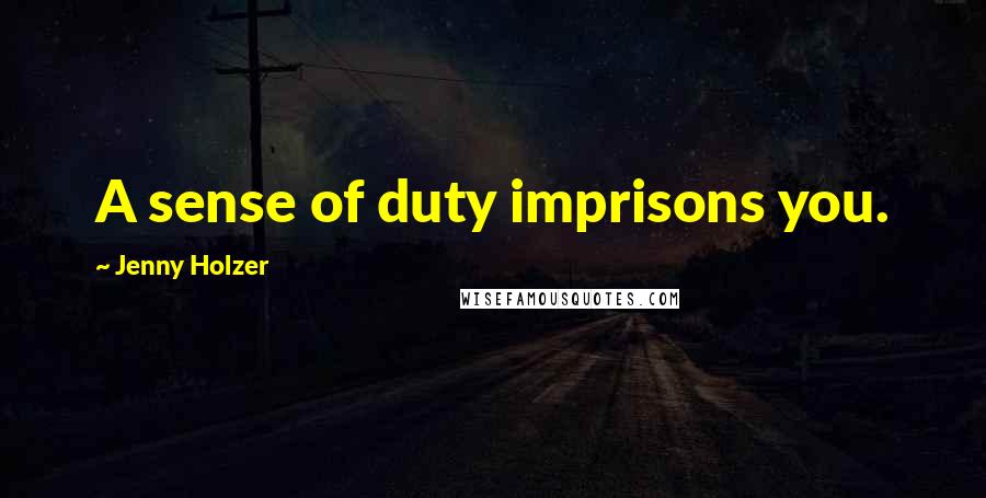 Jenny Holzer Quotes: A sense of duty imprisons you.