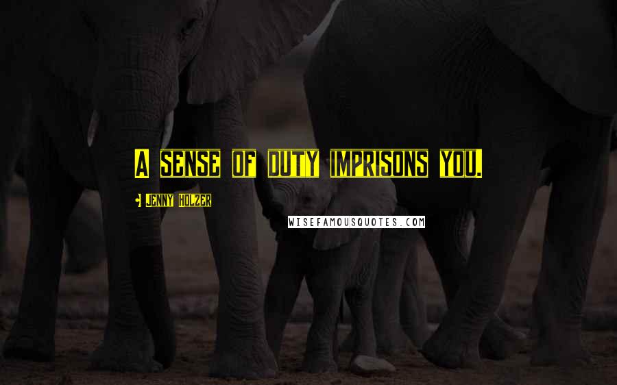 Jenny Holzer Quotes: A sense of duty imprisons you.