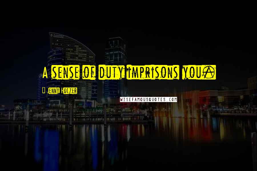 Jenny Holzer Quotes: A sense of duty imprisons you.