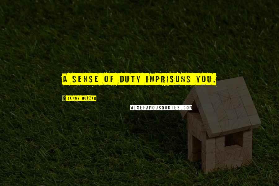 Jenny Holzer Quotes: A sense of duty imprisons you.