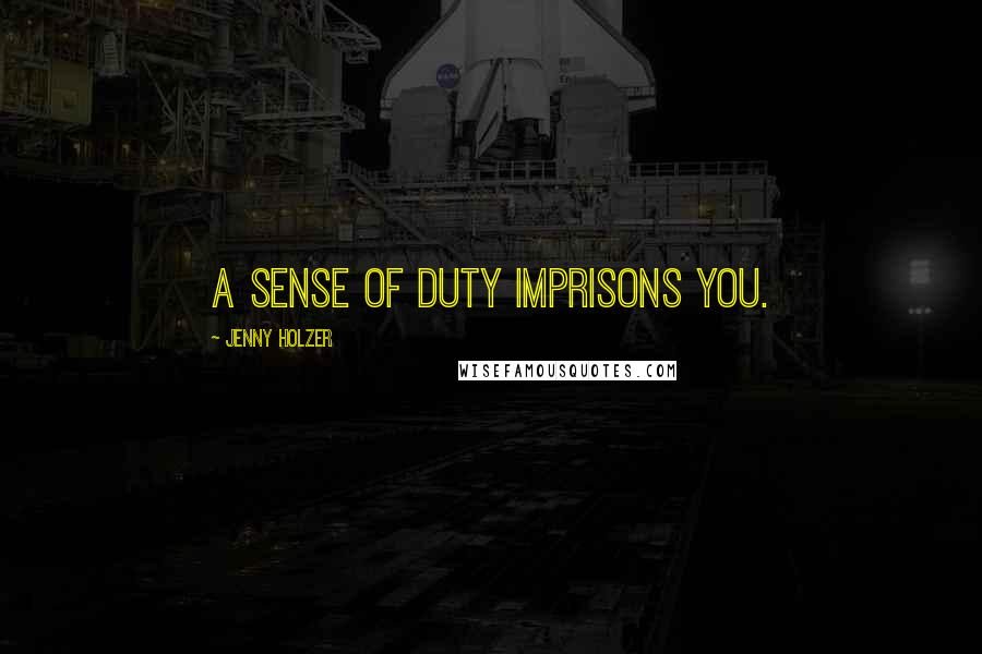 Jenny Holzer Quotes: A sense of duty imprisons you.