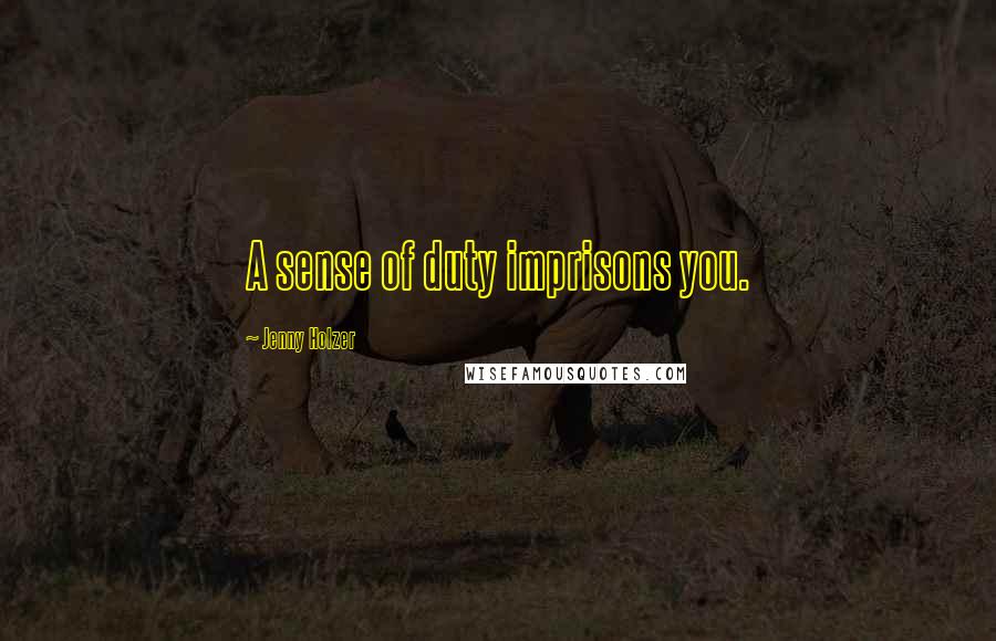 Jenny Holzer Quotes: A sense of duty imprisons you.