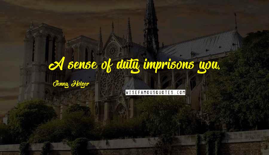 Jenny Holzer Quotes: A sense of duty imprisons you.