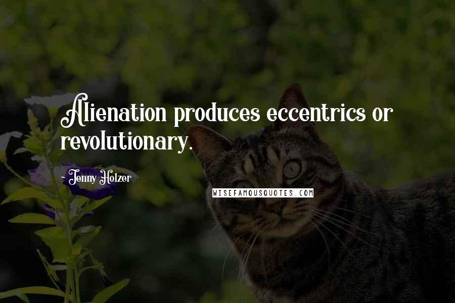 Jenny Holzer Quotes: Alienation produces eccentrics or revolutionary.