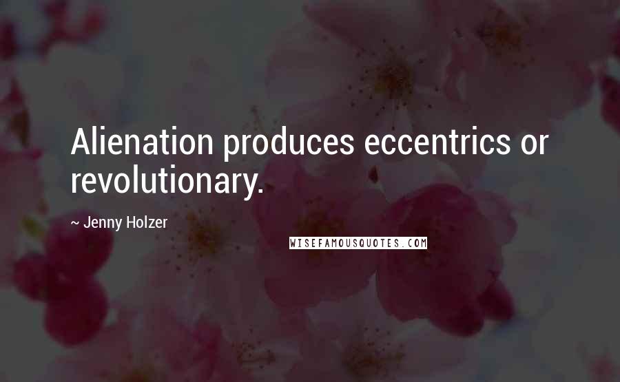 Jenny Holzer Quotes: Alienation produces eccentrics or revolutionary.