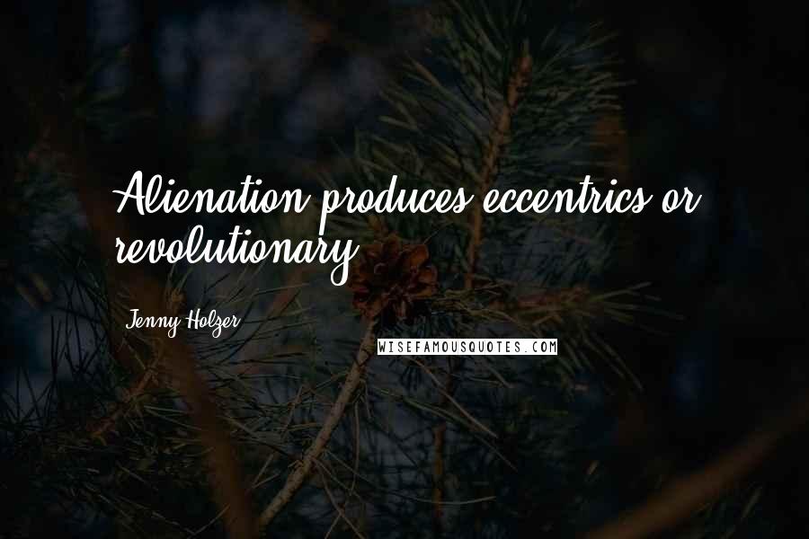 Jenny Holzer Quotes: Alienation produces eccentrics or revolutionary.