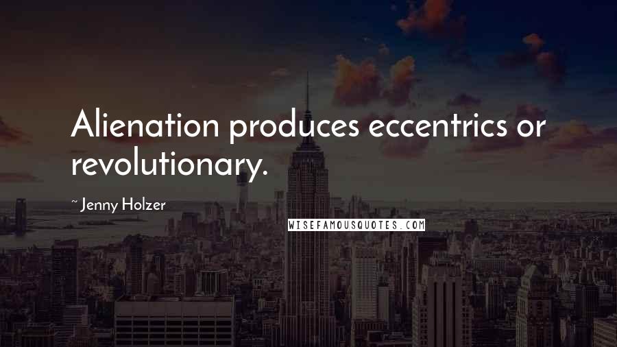 Jenny Holzer Quotes: Alienation produces eccentrics or revolutionary.