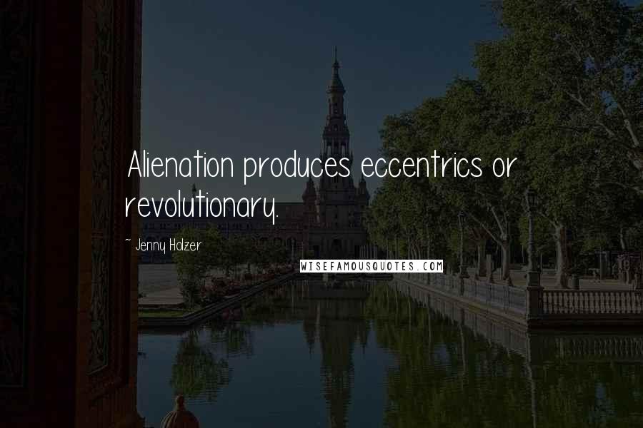 Jenny Holzer Quotes: Alienation produces eccentrics or revolutionary.