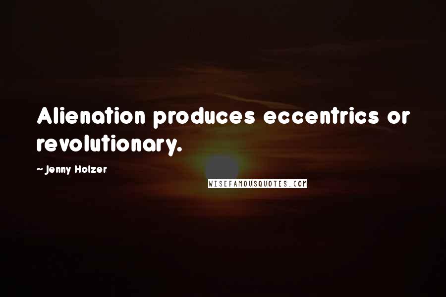 Jenny Holzer Quotes: Alienation produces eccentrics or revolutionary.