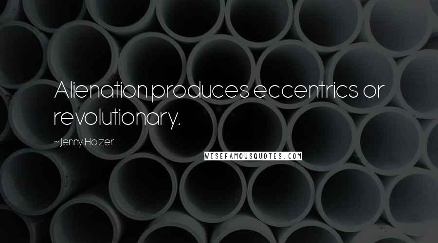 Jenny Holzer Quotes: Alienation produces eccentrics or revolutionary.