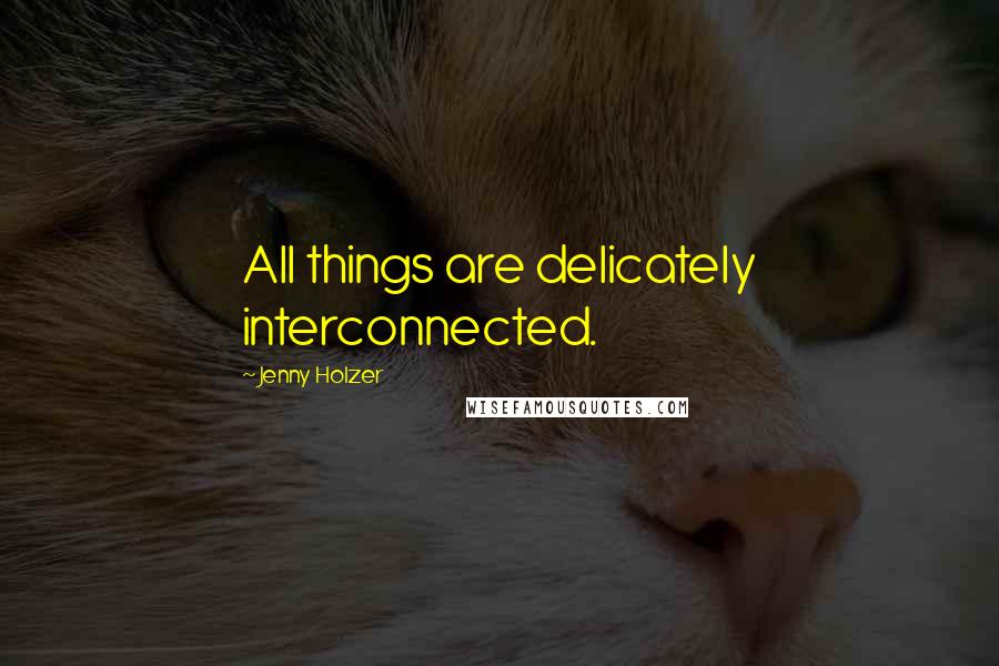 Jenny Holzer Quotes: All things are delicately interconnected.