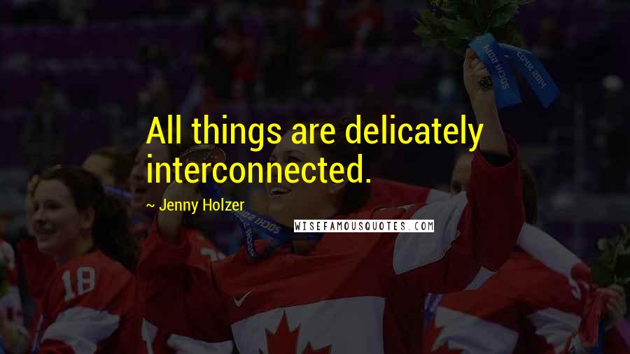 Jenny Holzer Quotes: All things are delicately interconnected.