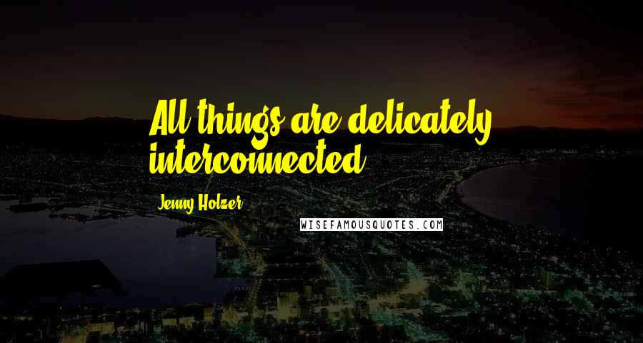 Jenny Holzer Quotes: All things are delicately interconnected.