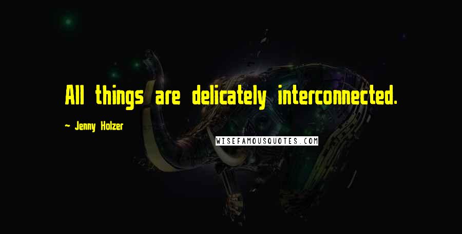 Jenny Holzer Quotes: All things are delicately interconnected.