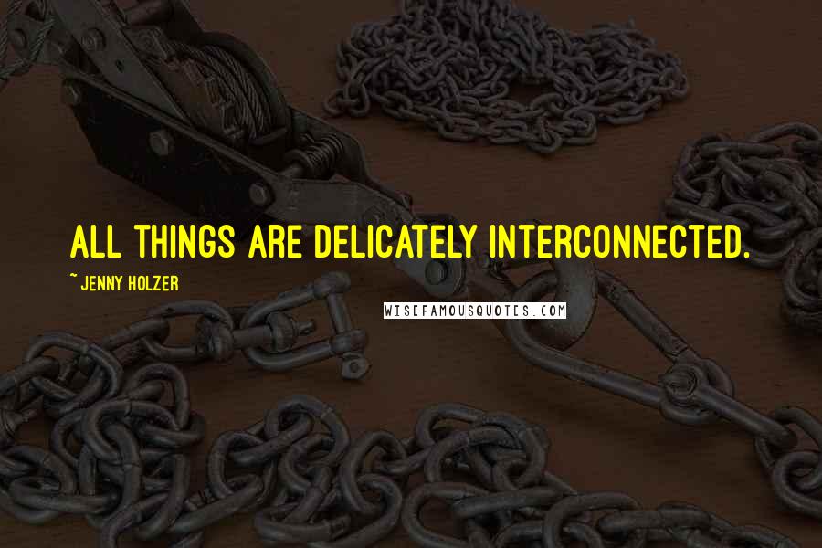 Jenny Holzer Quotes: All things are delicately interconnected.