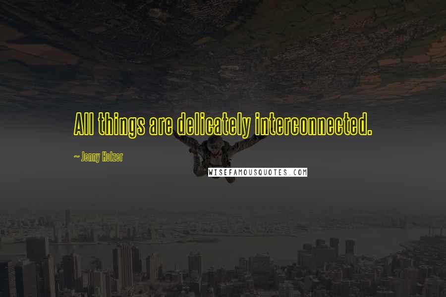 Jenny Holzer Quotes: All things are delicately interconnected.