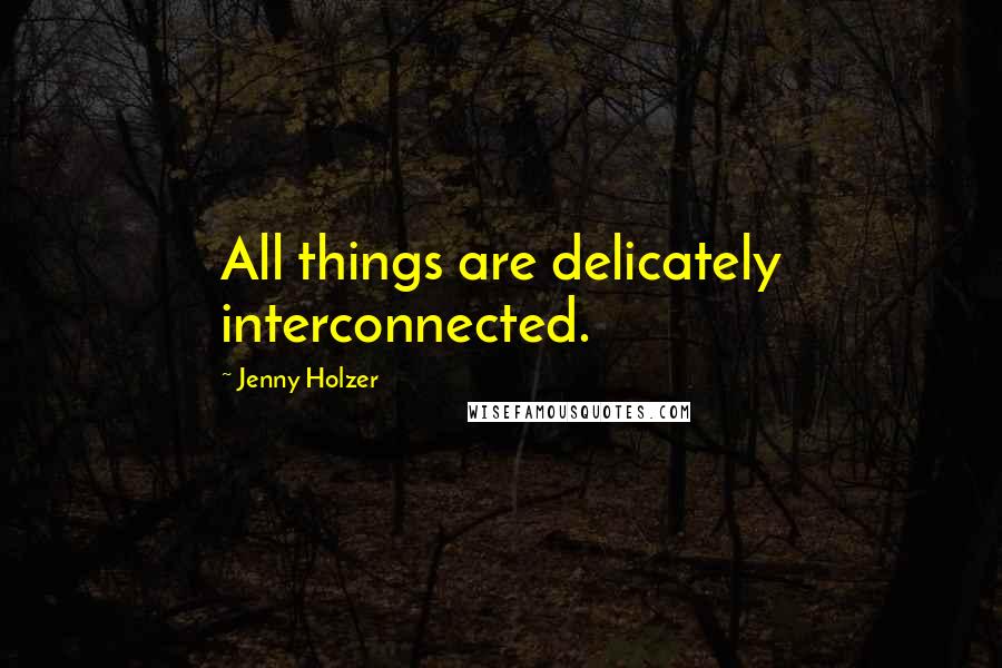Jenny Holzer Quotes: All things are delicately interconnected.