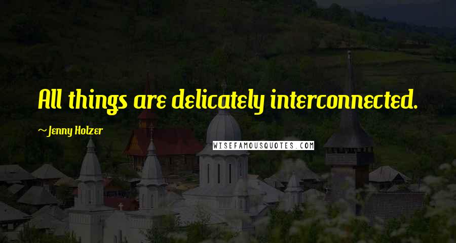 Jenny Holzer Quotes: All things are delicately interconnected.