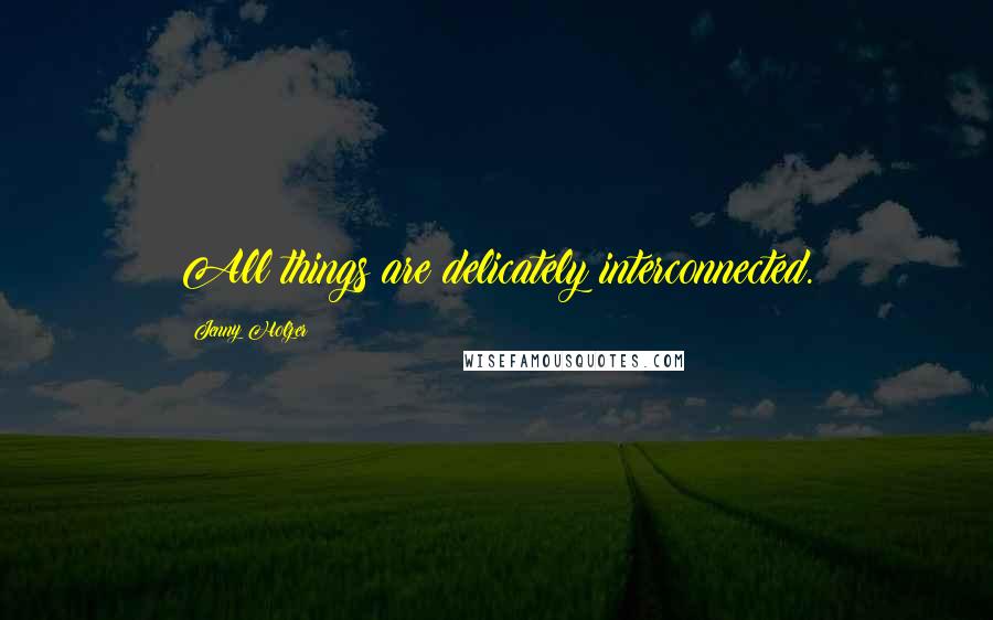 Jenny Holzer Quotes: All things are delicately interconnected.