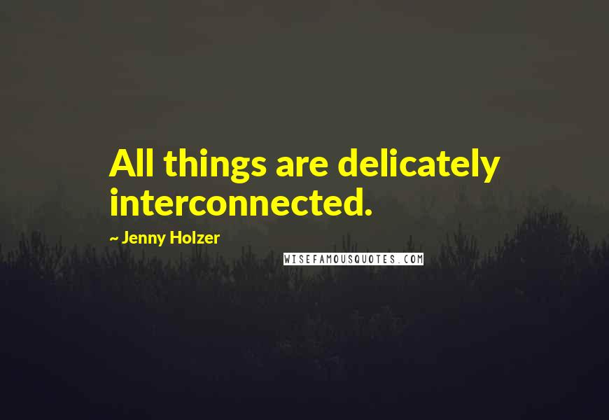 Jenny Holzer Quotes: All things are delicately interconnected.
