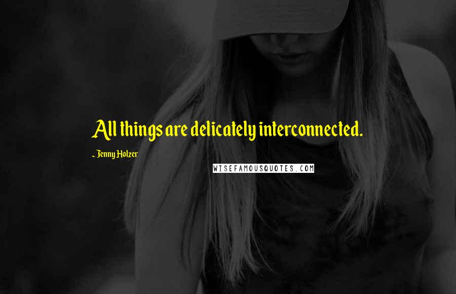 Jenny Holzer Quotes: All things are delicately interconnected.
