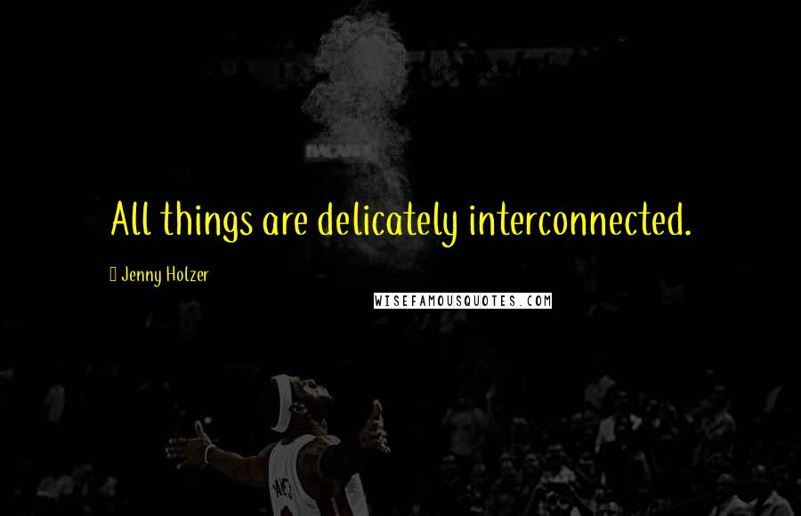 Jenny Holzer Quotes: All things are delicately interconnected.