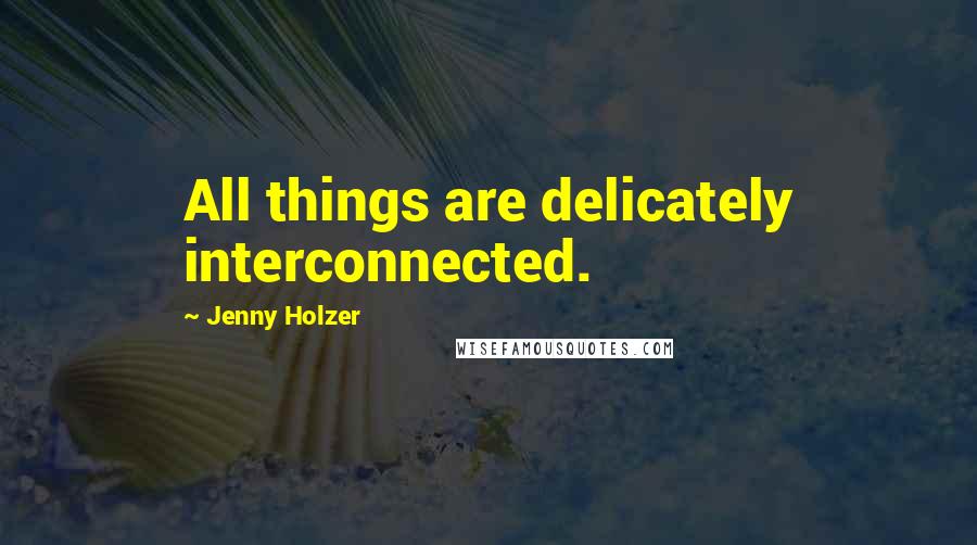 Jenny Holzer Quotes: All things are delicately interconnected.