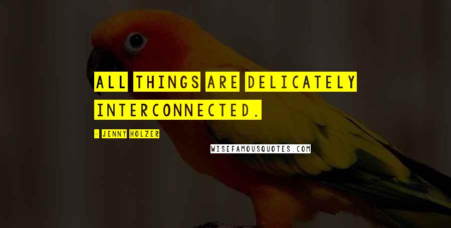 Jenny Holzer Quotes: All things are delicately interconnected.