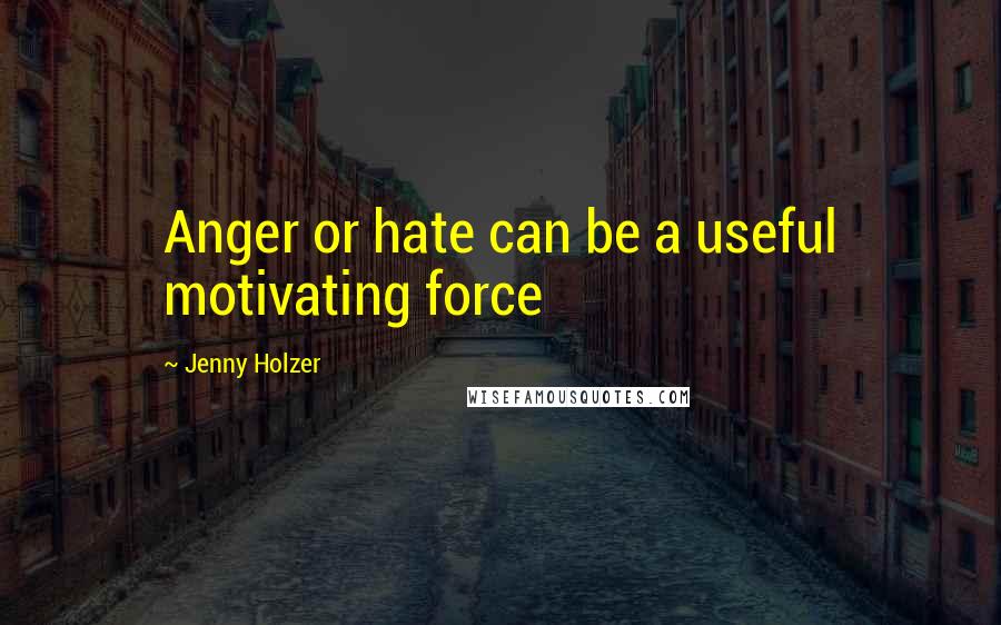 Jenny Holzer Quotes: Anger or hate can be a useful motivating force