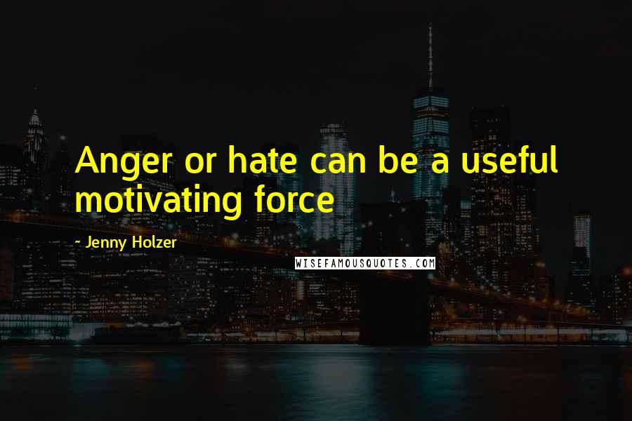 Jenny Holzer Quotes: Anger or hate can be a useful motivating force
