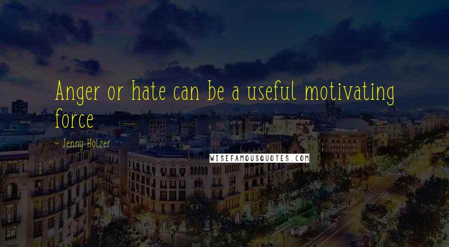 Jenny Holzer Quotes: Anger or hate can be a useful motivating force