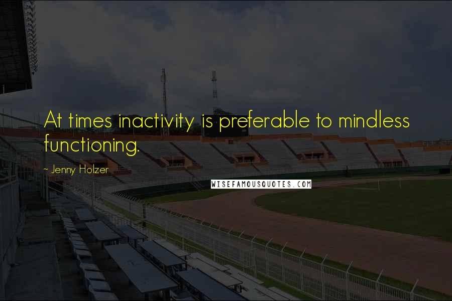 Jenny Holzer Quotes: At times inactivity is preferable to mindless functioning.