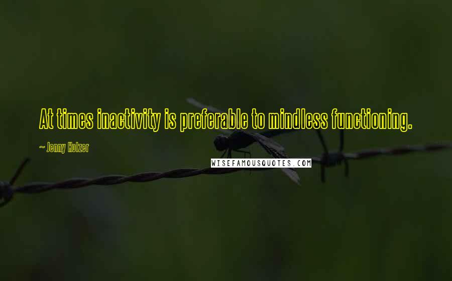 Jenny Holzer Quotes: At times inactivity is preferable to mindless functioning.