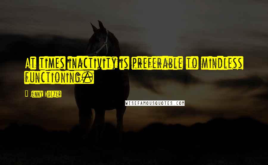 Jenny Holzer Quotes: At times inactivity is preferable to mindless functioning.