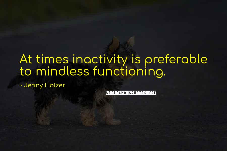 Jenny Holzer Quotes: At times inactivity is preferable to mindless functioning.