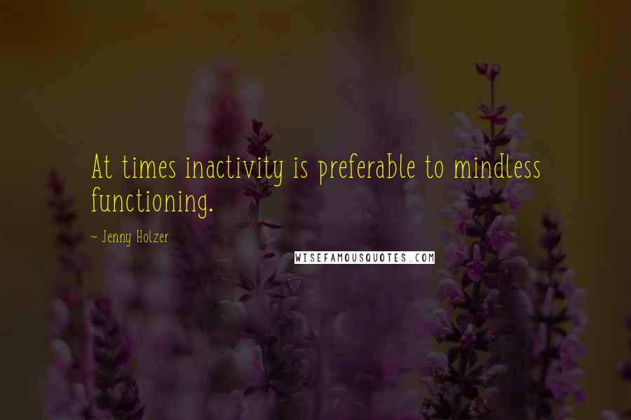 Jenny Holzer Quotes: At times inactivity is preferable to mindless functioning.