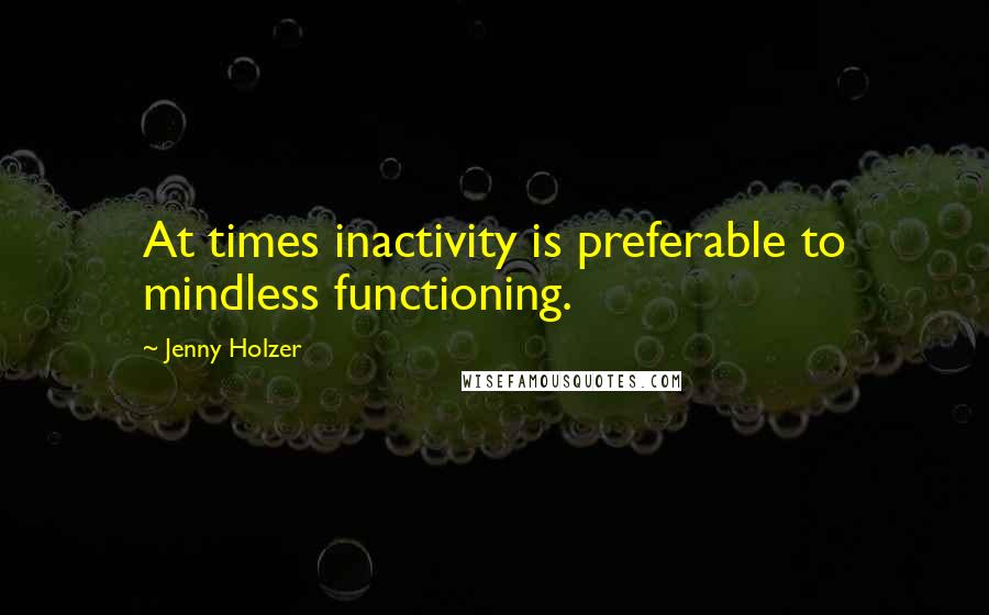 Jenny Holzer Quotes: At times inactivity is preferable to mindless functioning.