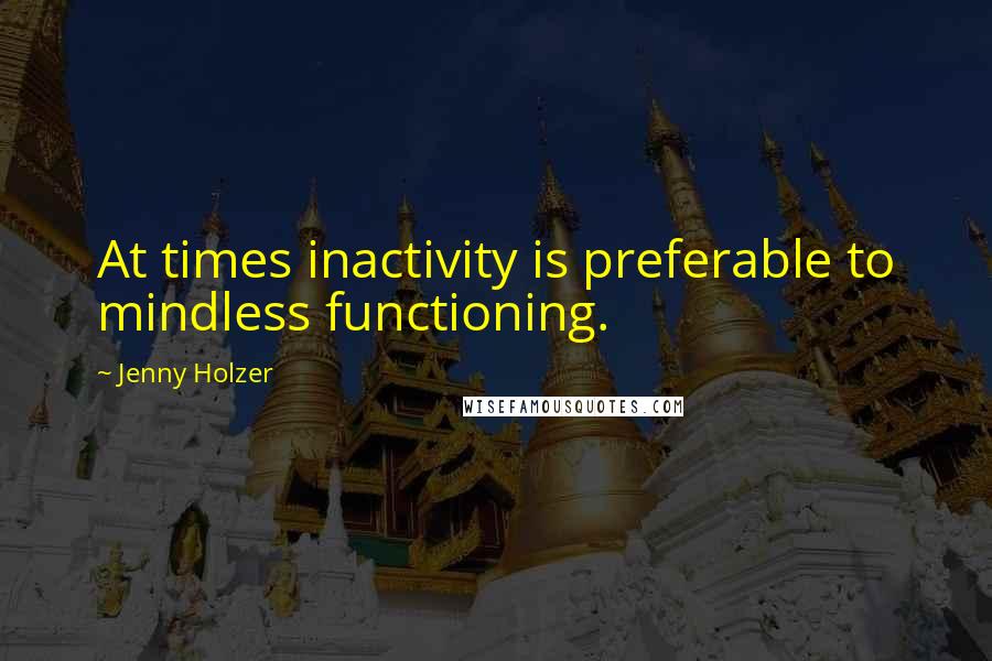 Jenny Holzer Quotes: At times inactivity is preferable to mindless functioning.