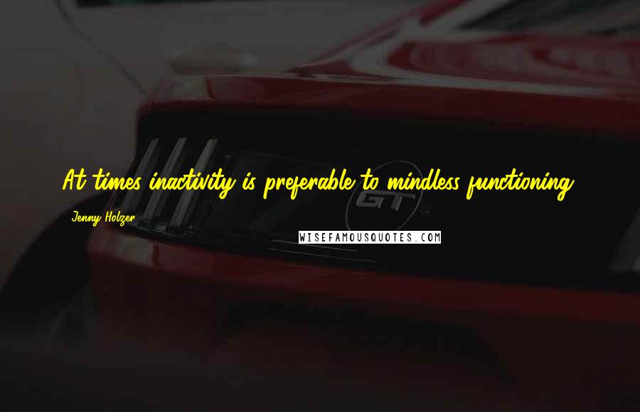 Jenny Holzer Quotes: At times inactivity is preferable to mindless functioning.