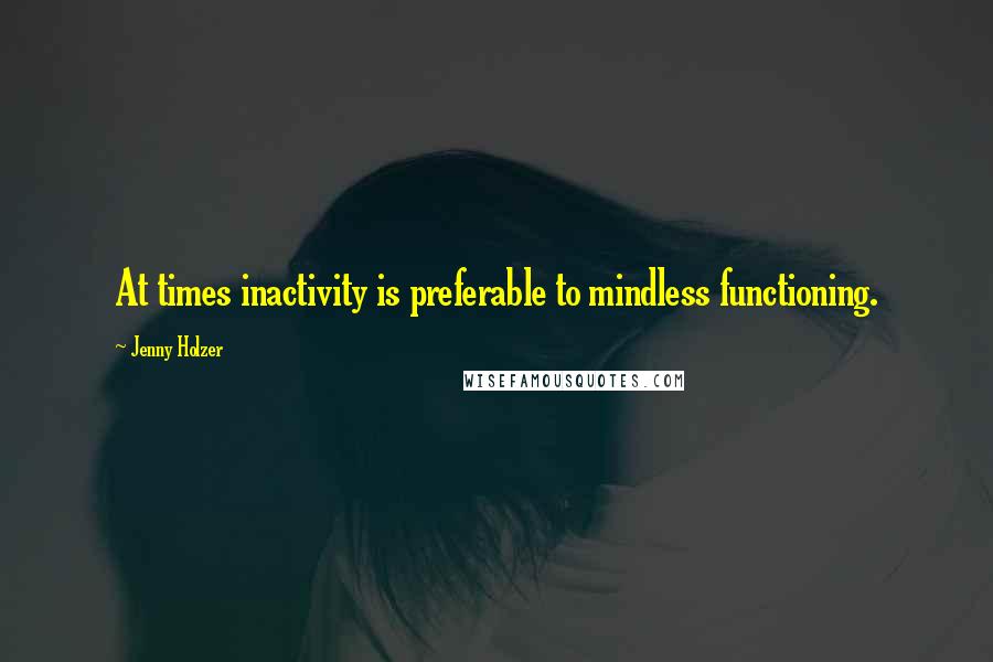 Jenny Holzer Quotes: At times inactivity is preferable to mindless functioning.