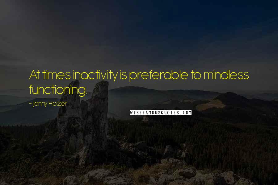 Jenny Holzer Quotes: At times inactivity is preferable to mindless functioning.